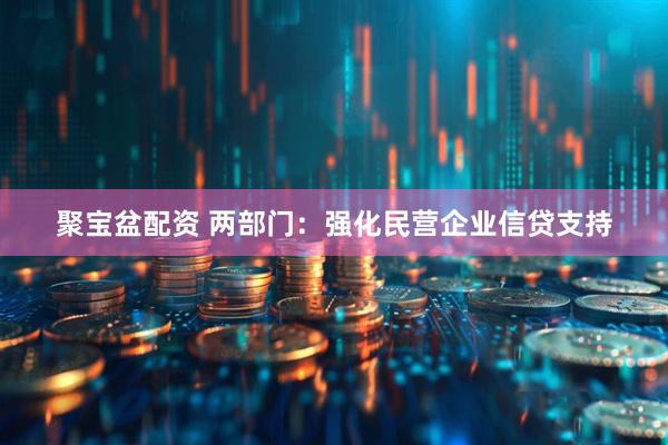 聚宝盆配资 两部门：强化民营企业信贷支持