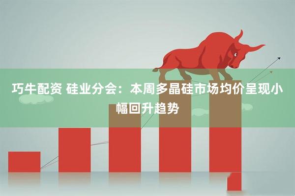 巧牛配资 硅业分会：本周多晶硅市场均价呈现小幅回升趋势