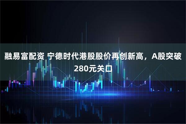 融易富配资 宁德时代港股股价再创新高，A股突破280元关口