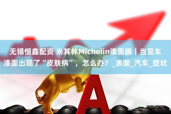 无锡恒鑫配资 米其林Michelin漆面膜｜当爱车漆面出现了“皮肤病”，怎么办？_表面_汽车_症状