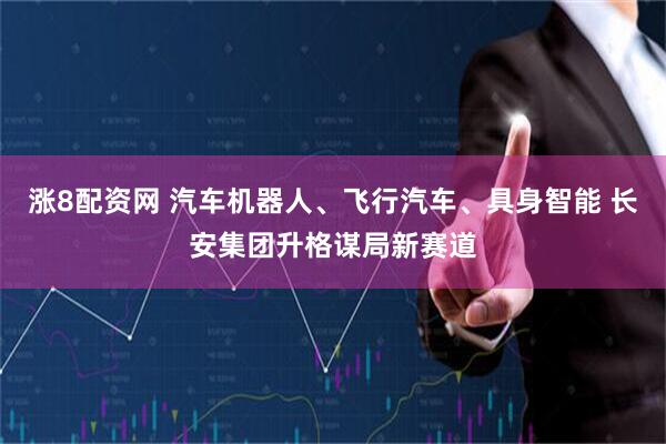 涨8配资网 汽车机器人、飞行汽车、具身智能 长安集团升格谋局新赛道