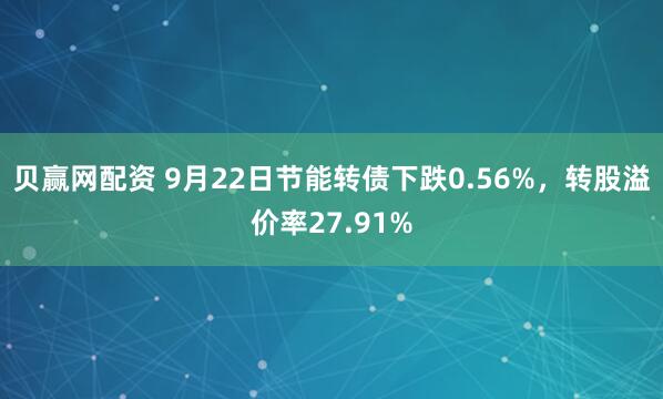 贝赢网配资 9月22日节能转债下跌0.56%，转股溢价率27.91%