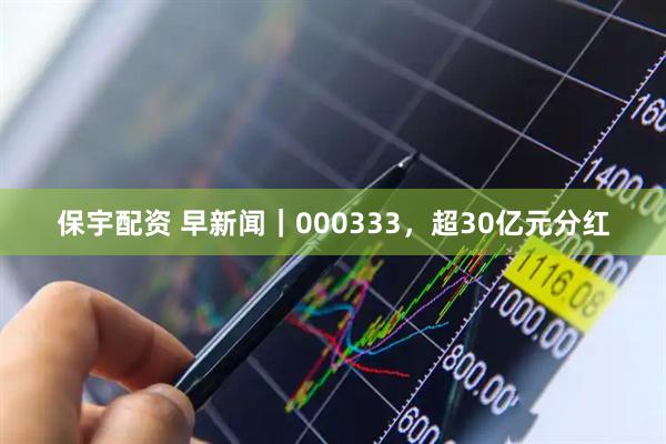 保宇配资 早新闻｜000333，超30亿元分红
