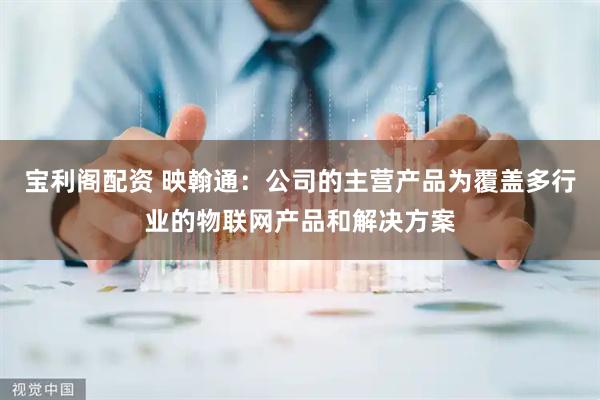 宝利阁配资 映翰通：公司的主营产品为覆盖多行业的物联网产品和解决方案