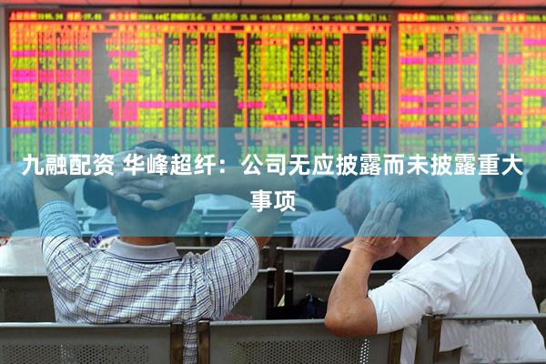 九融配资 华峰超纤：公司无应披露而未披露重大事项