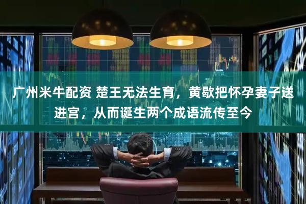 广州米牛配资 楚王无法生育，黄歇把怀孕妻子送进宫，从而诞生两个成语流传至今