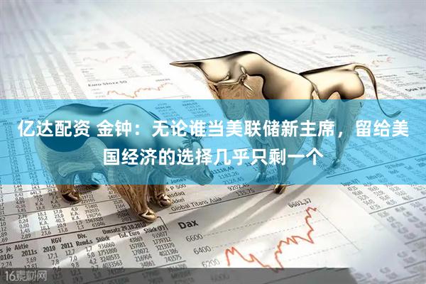 亿达配资 金钟：无论谁当美联储新主席，留给美国经济的选择几乎只剩一个