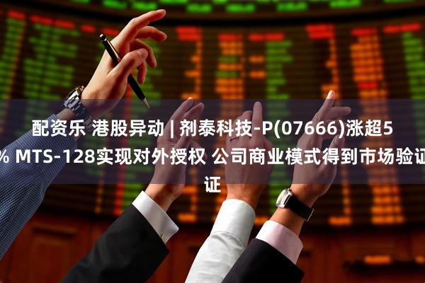 配资乐 港股异动 | 剂泰科技-P(07666)涨超5% MTS-128实现对外授权 公司商业模式得到市场验证