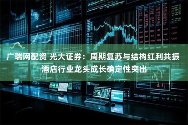 广瑞网配资 光大证券：周期复苏与结构红利共振 酒店行业龙头成长确定性突出